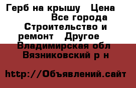 Герб на крышу › Цена ­ 30 000 - Все города Строительство и ремонт » Другое   . Владимирская обл.,Вязниковский р-н